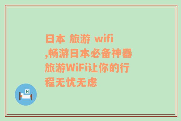 日本 旅游 wifi,畅游日本必备神器 旅游WiFi让你的行程无忧无虑