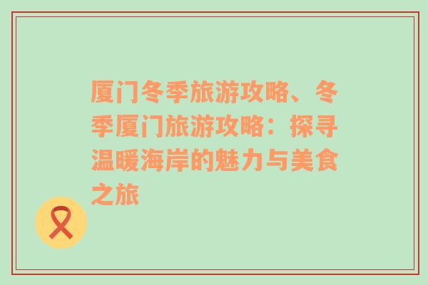 厦门冬季旅游攻略、冬季厦门旅游攻略：探寻温暖海岸的魅力与美食之旅