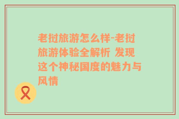 老挝旅游怎么样-老挝旅游体验全解析 发现这个神秘国度的魅力与风情