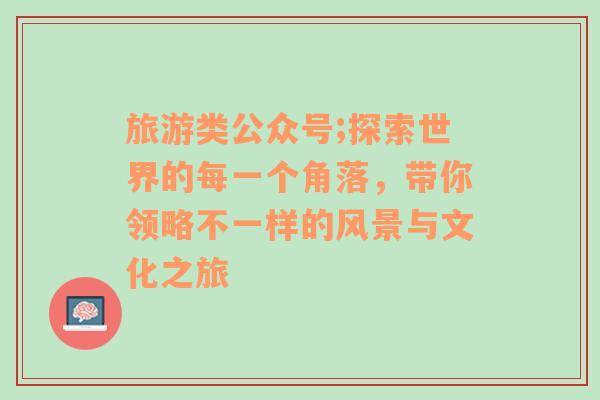 旅游类公众号;探索世界的每一个角落，带你领略不一样的风景与文化之旅