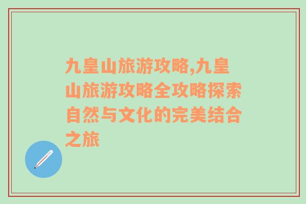 九皇山旅游攻略,九皇山旅游攻略全攻略探索自然与文化的完美结合之旅