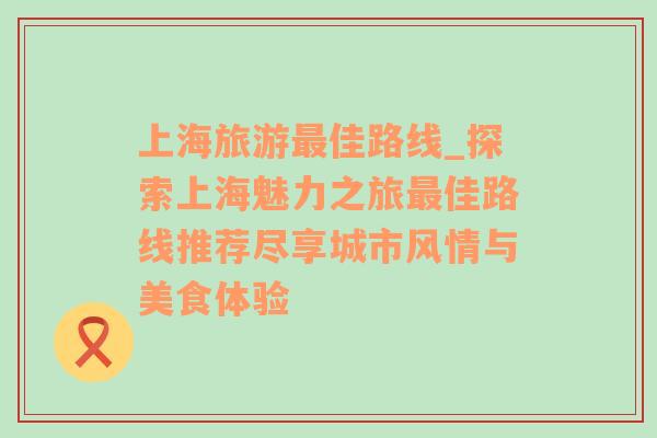 上海旅游最佳路线_探索上海魅力之旅最佳路线推荐尽享城市风情与美食体验