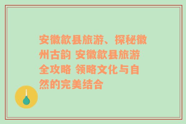 安徽歙县旅游、探秘徽州古韵 安徽歙县旅游全攻略 领略文化与自然的完美结合