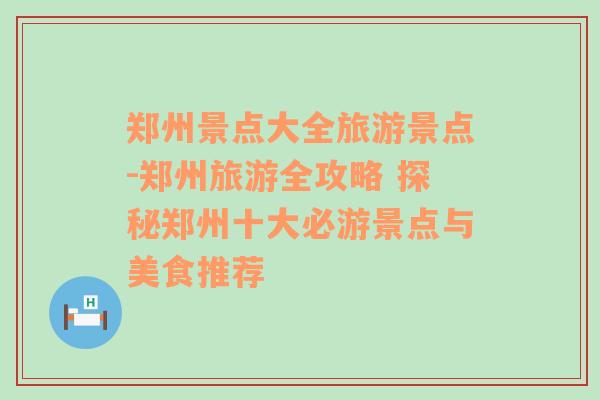 郑州景点大全旅游景点-郑州旅游全攻略 探秘郑州十大必游景点与美食推荐