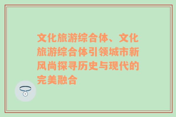 文化旅游综合体、文化旅游综合体引领城市新风尚探寻历史与现代的完美融合