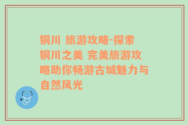 铜川 旅游攻略-探索铜川之美 完美旅游攻略助你畅游古城魅力与自然风光