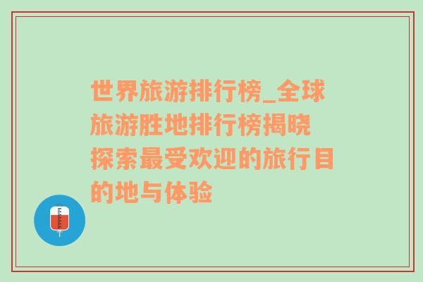 世界旅游排行榜_全球旅游胜地排行榜揭晓 探索最受欢迎的旅行目的地与体验