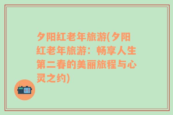 夕阳红老年旅游(夕阳红老年旅游：畅享人生第二春的美丽旅程与心灵之约)