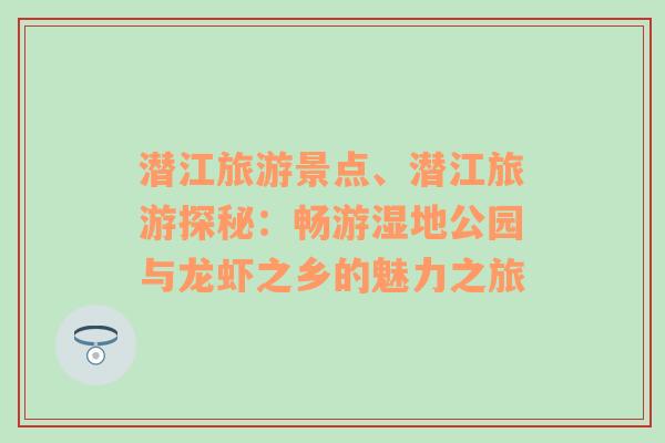 潜江旅游景点、潜江旅游探秘：畅游湿地公园与龙虾之乡的魅力之旅