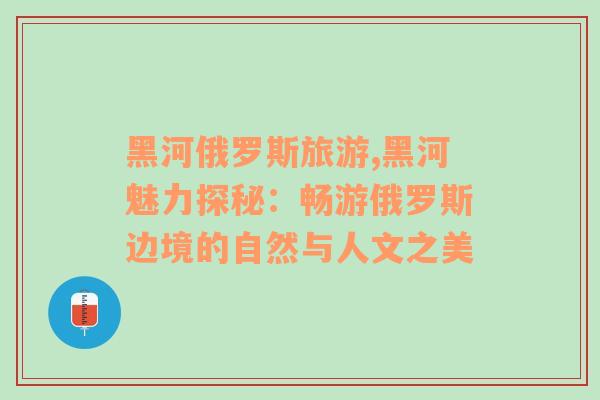 黑河俄罗斯旅游,黑河魅力探秘：畅游俄罗斯边境的自然与人文之美