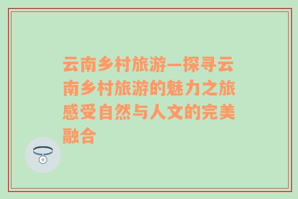 云南乡村旅游—探寻云南乡村旅游的魅力之旅感受自然与人文的完美融合