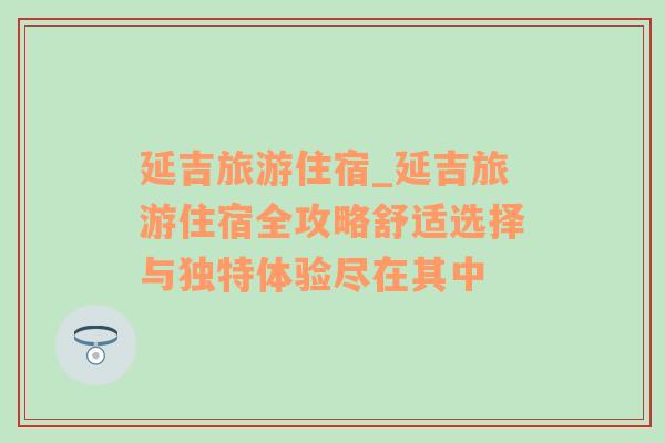 延吉旅游住宿_延吉旅游住宿全攻略舒适选择与独特体验尽在其中