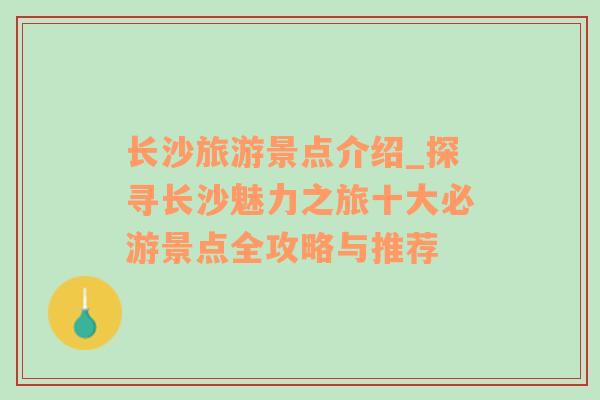 长沙旅游景点介绍_探寻长沙魅力之旅十大必游景点全攻略与推荐