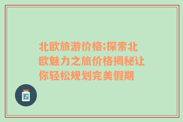 北欧旅游价格;探索北欧魅力之旅价格揭秘让你轻松规划完美假期