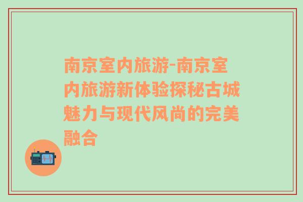 南京室内旅游-南京室内旅游新体验探秘古城魅力与现代风尚的完美融合