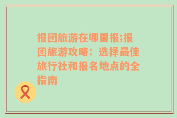 报团旅游在哪里报;报团旅游攻略：选择最佳旅行社和报名地点的全指南