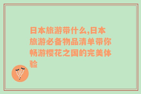 日本旅游带什么,日本旅游必备物品清单带你畅游樱花之国的完美体验