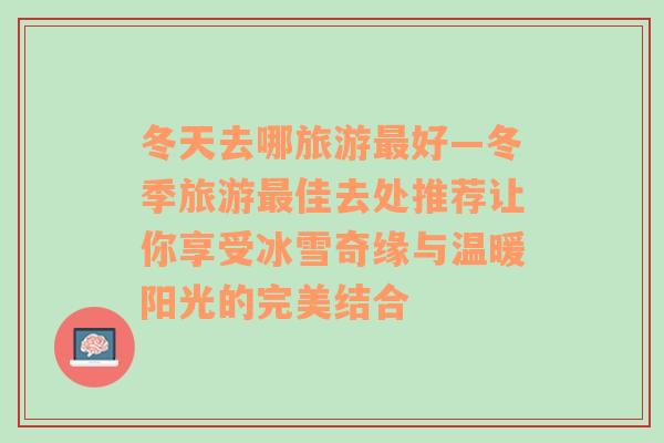 冬天去哪旅游最好—冬季旅游最佳去处推荐让你享受冰雪奇缘与温暖阳光的完美结合