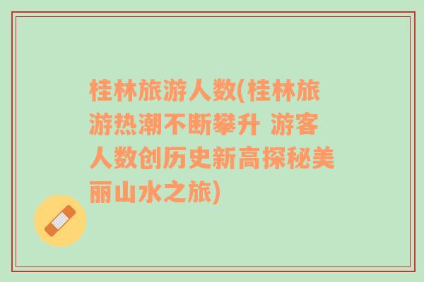 桂林旅游人数(桂林旅游热潮不断攀升 游客人数创历史新高探秘美丽山水之旅)