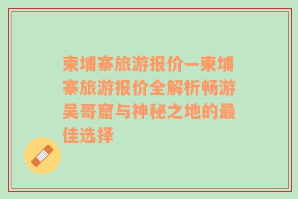 柬埔寨旅游报价—柬埔寨旅游报价全解析畅游吴哥窟与神秘之地的最佳选择