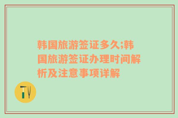 韩国旅游签证多久;韩国旅游签证办理时间解析及注意事项详解