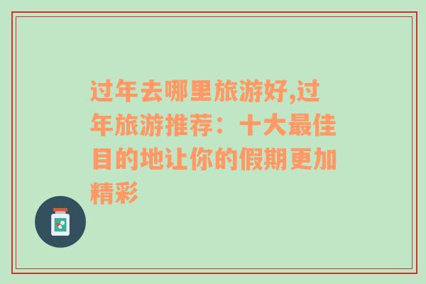 过年去哪里旅游好,过年旅游推荐：十大最佳目的地让你的假期更加精彩