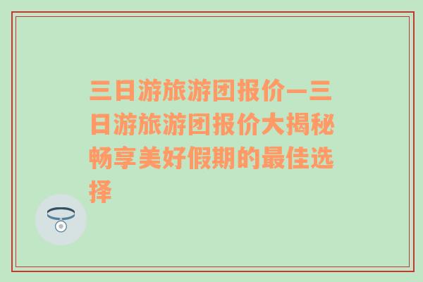 三日游旅游团报价—三日游旅游团报价大揭秘畅享美好假期的最佳选择