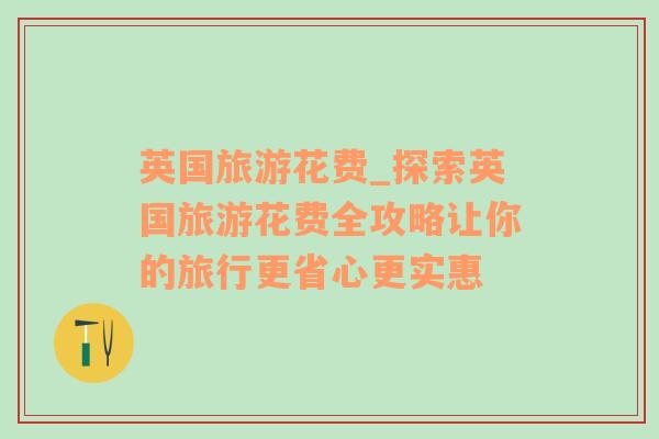 英国旅游花费_探索英国旅游花费全攻略让你的旅行更省心更实惠