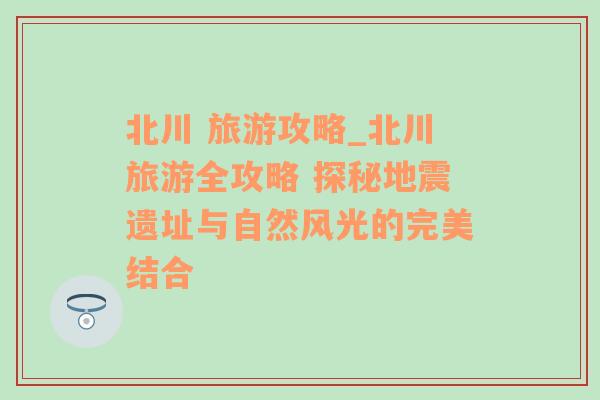 北川 旅游攻略_北川旅游全攻略 探秘地震遗址与自然风光的完美结合