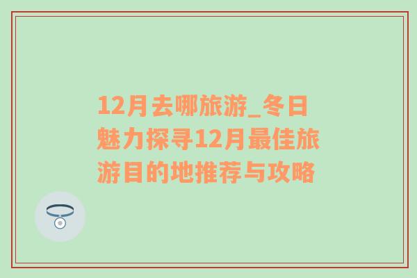 12月去哪旅游_冬日魅力探寻12月最佳旅游目的地推荐与攻略