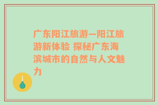 广东阳江旅游—阳江旅游新体验 探秘广东海滨城市的自然与人文魅力