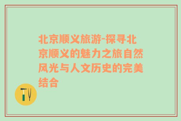 北京顺义旅游-探寻北京顺义的魅力之旅自然风光与人文历史的完美结合